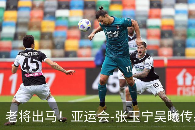 老将出马！亚运会-张玉宁吴曦传射 U23国足2-1逆转朝鲜开门红